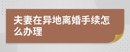 夫妻在異地離婚手續(xù)怎么辦理