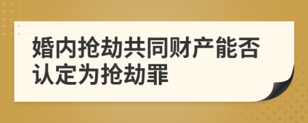 婚內(nèi)搶劫共同財產(chǎn)能否認定為搶劫罪