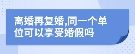 離婚再復(fù)婚,同一個(gè)單位可以享受婚假嗎