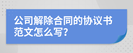 公司解除合同的協(xié)議書范文怎么寫？