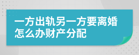 一方出軌另一方要離婚怎么辦財產分配