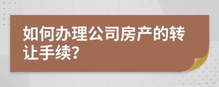 如何辦理公司房產(chǎn)的轉(zhuǎn)讓手續(xù)？