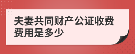 夫妻共同財(cái)產(chǎn)公證收費(fèi)費(fèi)用是多少