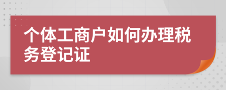 個體工商戶如何辦理稅務登記證