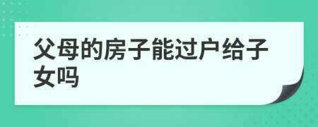 父母的房子能過戶給子女嗎