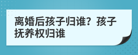 離婚后孩子歸誰(shuí)？孩子撫養(yǎng)權(quán)歸誰(shuí)
