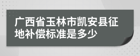 廣西省玉林市凱安縣征地補償標準是多少