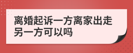 離婚起訴一方離家出走另一方可以嗎