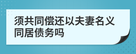 須共同償還以夫妻名義同居債務(wù)嗎