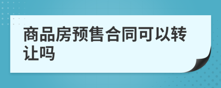 商品房預(yù)售合同可以轉(zhuǎn)讓嗎