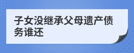 子女沒繼承父母遺產(chǎn)債務誰還