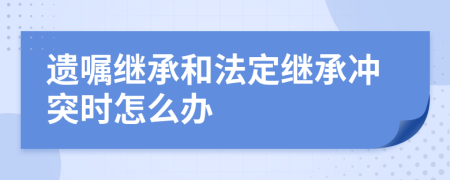 遺囑繼承和法定繼承沖突時怎么辦
