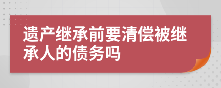 遺產(chǎn)繼承前要清償被繼承人的債務(wù)嗎