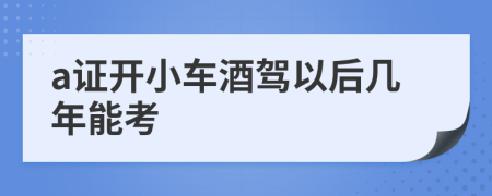 a證開小車酒駕以后幾年能考
