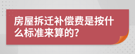 房屋拆遷補(bǔ)償費是按什么標(biāo)準(zhǔn)來算的？