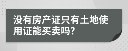 沒有房產證只有土地使用證能買賣嗎?
