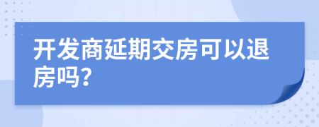 開發(fā)商延期交房可以退房嗎？