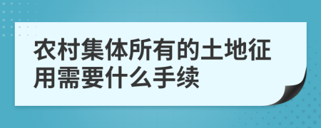 農(nóng)村集體所有的土地征用需要什么手續(xù)