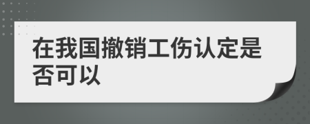 在我國撤銷工傷認定是否可以