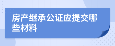 房產(chǎn)繼承公證應(yīng)提交哪些材料