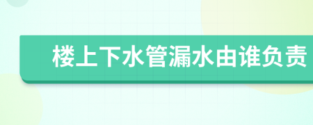 樓上下水管漏水由誰(shuí)負(fù)責(zé)