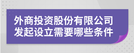 外商投資股份有限公司發(fā)起設(shè)立需要哪些條件