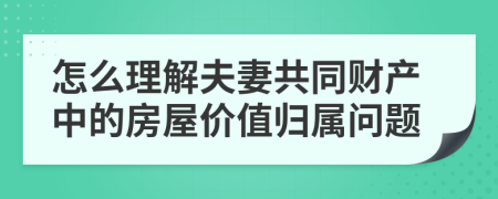 怎么理解夫妻共同財(cái)產(chǎn)中的房屋價(jià)值歸屬問(wèn)題