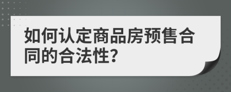 如何認(rèn)定商品房預(yù)售合同的合法性？