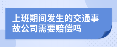 上班期間發(fā)生的交通事故公司需要賠償嗎