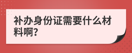 補辦身份證需要什么材料??？