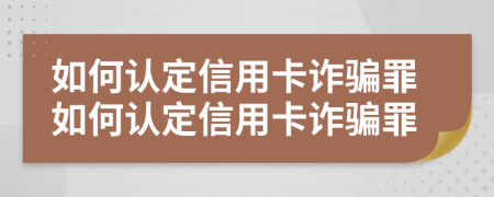 如何認(rèn)定信用卡詐騙罪如何認(rèn)定信用卡詐騙罪