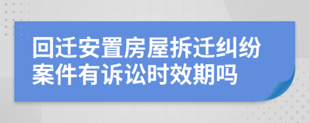 回遷安置房屋拆遷糾紛案件有訴訟時(shí)效期嗎