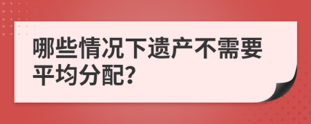 哪些情況下遺產(chǎn)不需要平均分配？