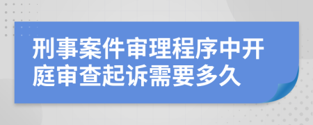 刑事案件審理程序中開庭審查起訴需要多久