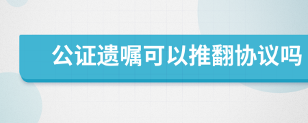 公證遺囑可以推翻協(xié)議嗎