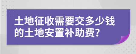 土地征收需要交多少錢的土地安置補助費？