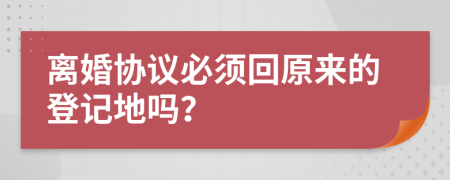離婚協(xié)議必須回原來的登記地嗎？