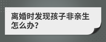 離婚時(shí)發(fā)現(xiàn)孩子非親生怎么辦？