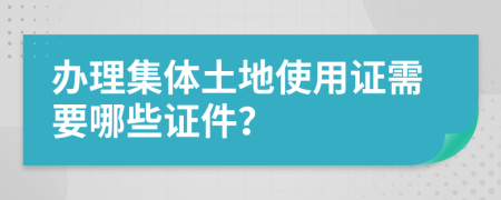 辦理集體土地使用證需要哪些證件？