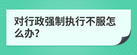 對行政強制執(zhí)行不服怎么辦？