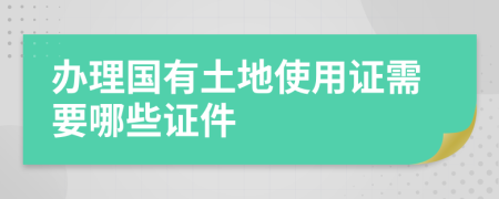 辦理國有土地使用證需要哪些證件