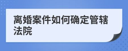 離婚案件如何確定管轄法院