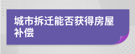 城市拆遷能否獲得房屋補償