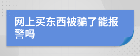 網(wǎng)上買(mǎi)東西被騙了能報(bào)警嗎