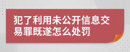 犯了利用未公開(kāi)信息交易罪既遂怎么處罰