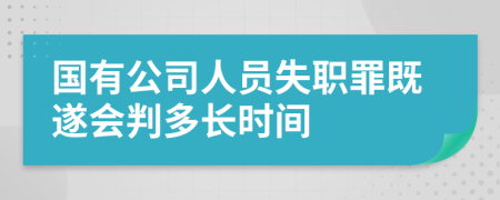 國有公司人員失職罪既遂會判多長時間