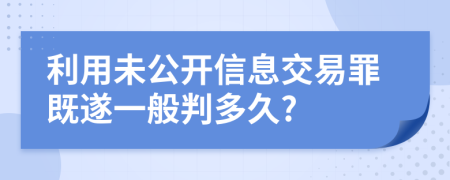 利用未公開(kāi)信息交易罪既遂一般判多久?