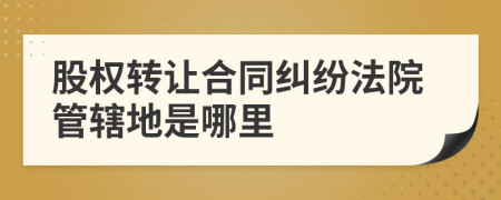 股權(quán)轉(zhuǎn)讓合同糾紛法院管轄地是哪里
