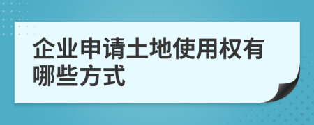 企業(yè)申請土地使用權(quán)有哪些方式