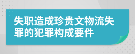 失職造成珍貴文物流失罪的犯罪構(gòu)成要件